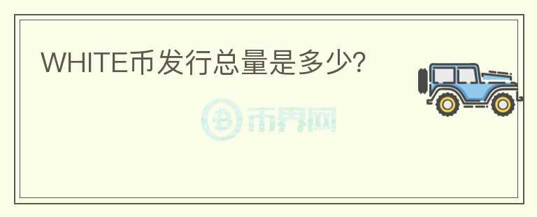 WHITE幣發(fā)行總量是多少？