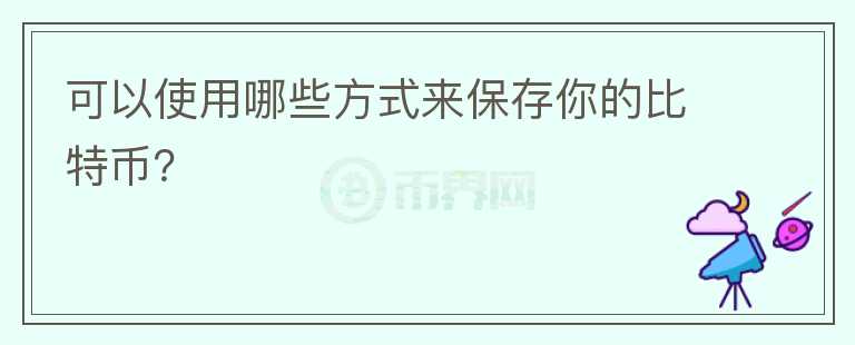 可以使用哪些方式來保存你的比特幣？