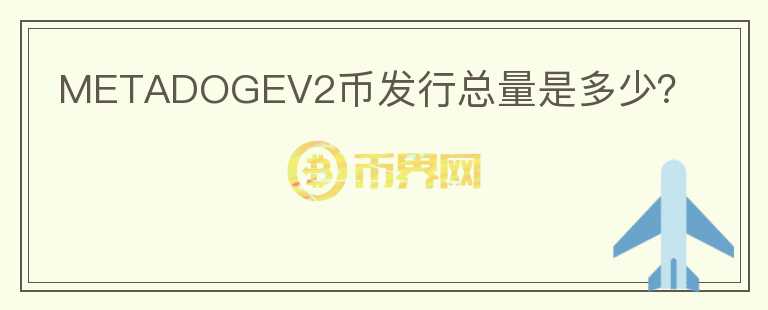METADOGEV2幣發(fā)行總量是多少？