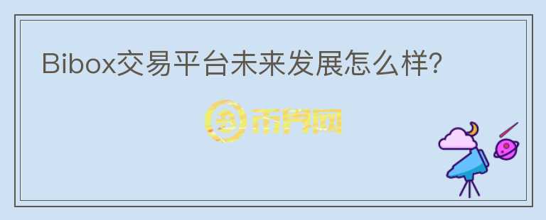 Bibox交易平臺(tái)未來發(fā)展怎么樣？