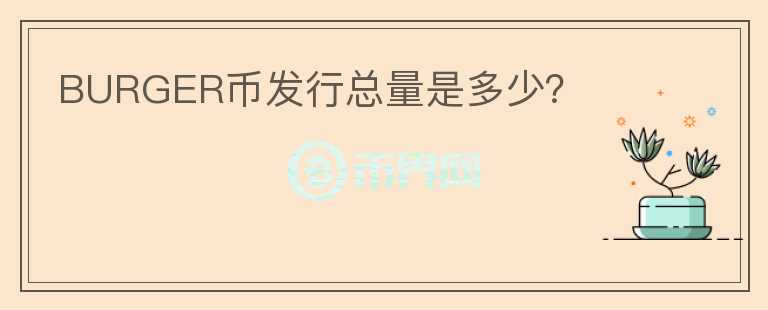 BURGER幣發(fā)行總量是多少？