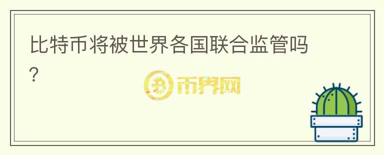 比特幣將被世界各國聯(lián)合監(jiān)管嗎？