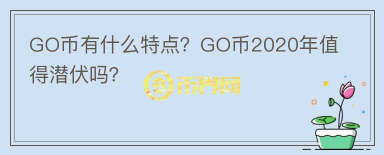 GO幣有什么特點？GO幣2020年值得潛伏嗎？