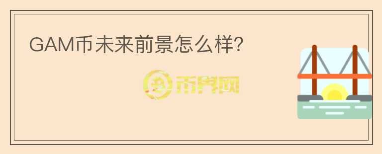 GAM幣未來(lái)前景怎么樣？