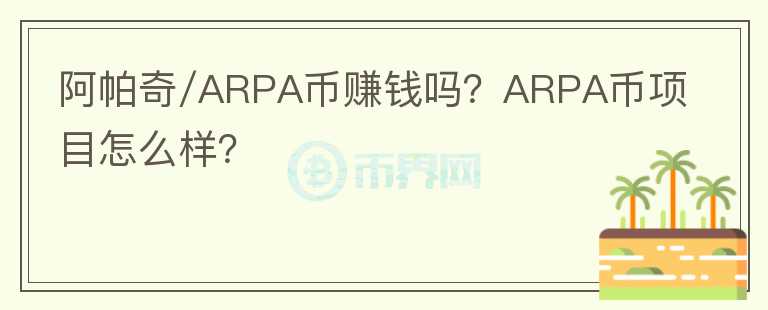 阿帕奇/ARPA幣賺錢嗎？ARPA幣項目怎么樣？