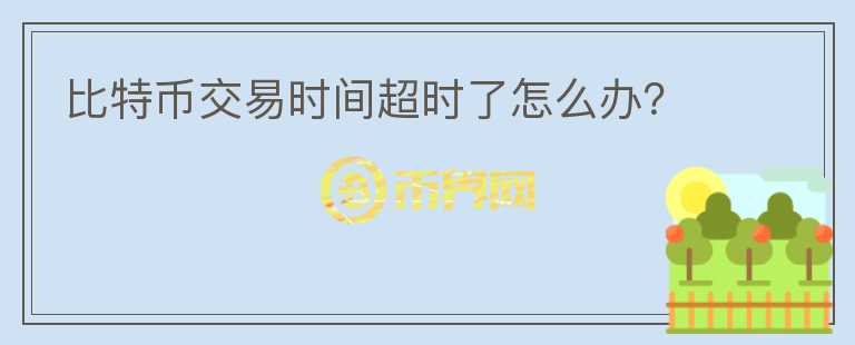 比特幣交易時(shí)間超時(shí)了怎么辦？