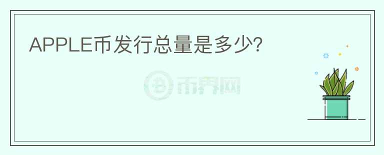 APPLE幣發(fā)行總量是多少？