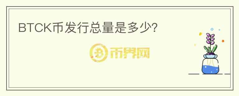 BTCK幣發(fā)行總量是多少？