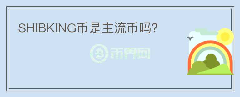 SHIBKING幣是主流幣嗎？