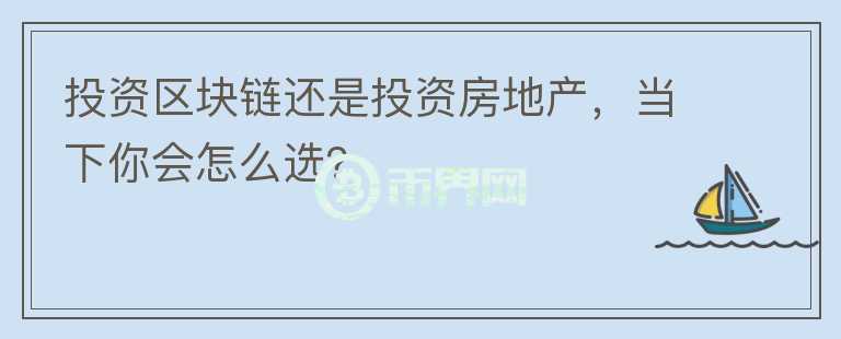 投資區(qū)塊鏈還是投資房地產(chǎn)，當(dāng)下你會(huì)怎么選？