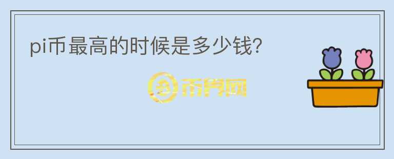 pi幣最高的時(shí)候是多少錢？