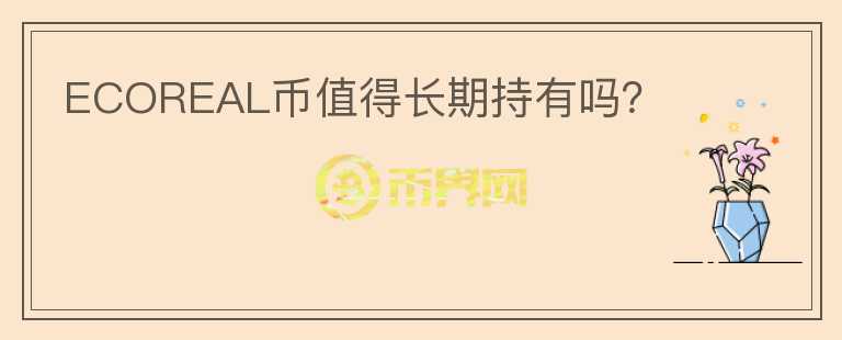 ECOREAL幣值得長(zhǎng)期持有嗎？