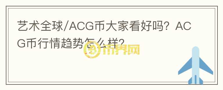 藝術(shù)全球/ACG幣大家看好嗎？ACG幣行情趨勢(shì)怎么樣？