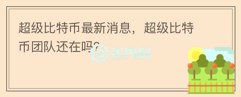 超級(jí)比特幣最新消息，超級(jí)比特幣團(tuán)隊(duì)還在嗎？