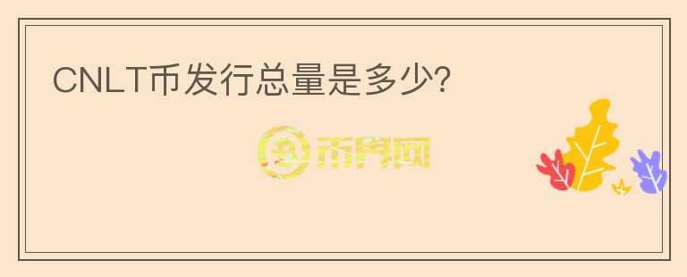 CNLT幣發(fā)行總量是多少？