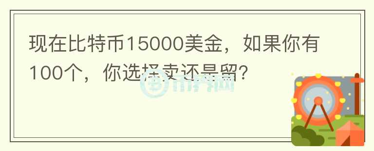 現(xiàn)在比特幣15000美金，如果你有100個(gè)，你選擇賣還是留？