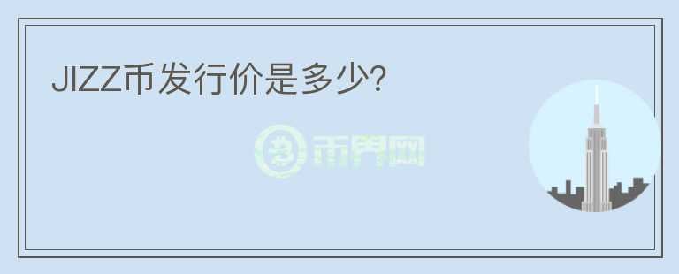 JIZZ幣發(fā)行價(jià)是多少？
