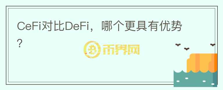 CeFi對(duì)比DeFi，哪個(gè)更具有優(yōu)勢(shì)？
