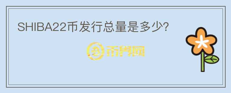 SHIBA22幣發(fā)行總量是多少？