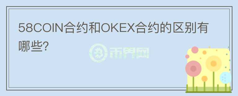 58COIN合約和OKEX合約的區(qū)別有哪些？