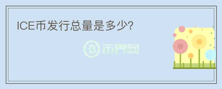 ICE幣發(fā)行總量是多少？