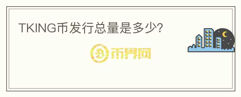 TKING幣發(fā)行總量是多少？