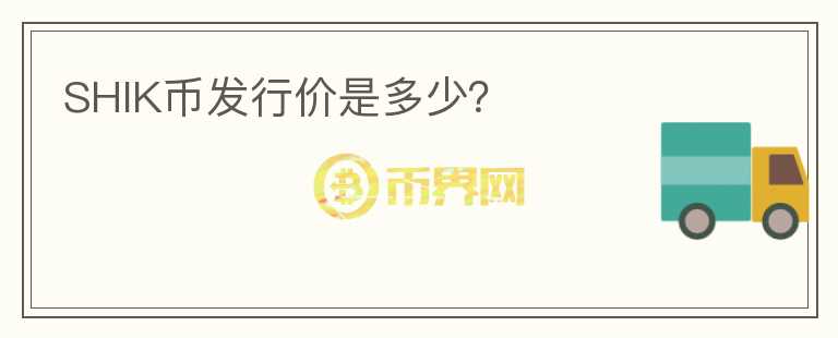 SHIK幣發(fā)行價(jià)是多少？