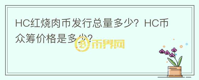 HC紅燒肉幣發(fā)行總量多少？HC幣眾籌價格是多少？