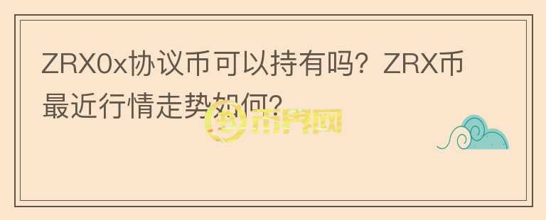 ZRX0x協(xié)議幣可以持有嗎？ZRX幣最近行情走勢如何？