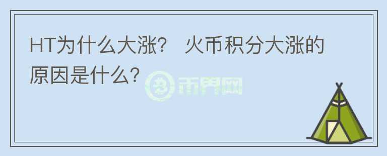 HT為什么大漲？ 火幣積分大漲的原因是什么？