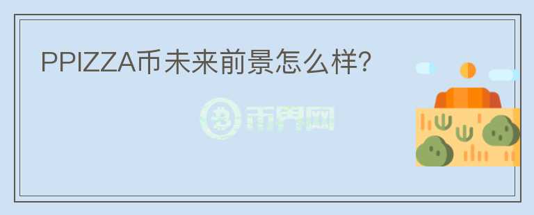 PPIZZA幣未來前景怎么樣？