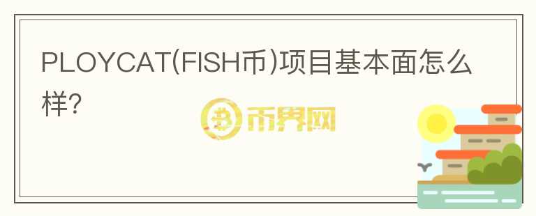 PLOYCAT(FISH幣)項目基本面怎么樣？