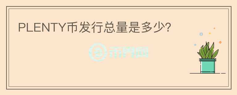 PLENTY幣發(fā)行總量是多少？