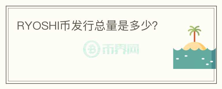 RYOSHI幣發(fā)行總量是多少？