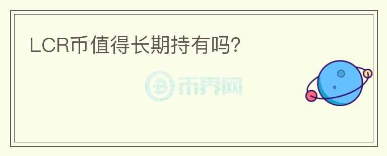 LCR幣值得長(zhǎng)期持有嗎？