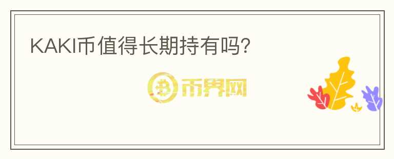KAKI幣值得長(zhǎng)期持有嗎？