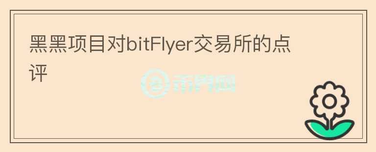 黑黑項(xiàng)目對(duì)bitFlyer交易所的點(diǎn)評(píng)