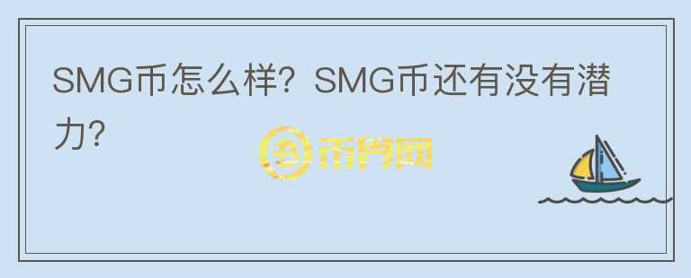 SMG幣怎么樣？SMG幣還有沒有潛力？