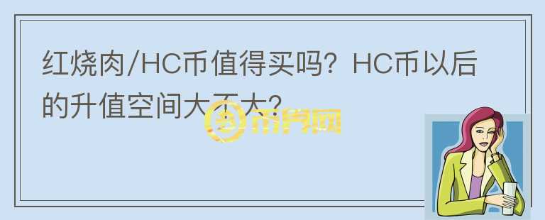 紅燒肉/HC幣值得買(mǎi)嗎？HC幣以后的升值空間大不大？