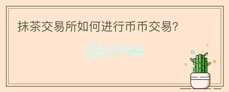 抹茶交易所如何進(jìn)行幣幣交易？