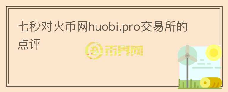 七秒對(duì)火幣網(wǎng)huobi.pro交易所的點(diǎn)評(píng)