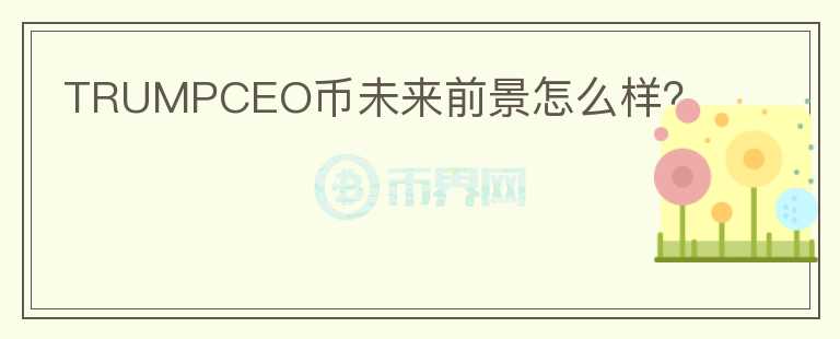 TRUMPCEO幣未來(lái)前景怎么樣？