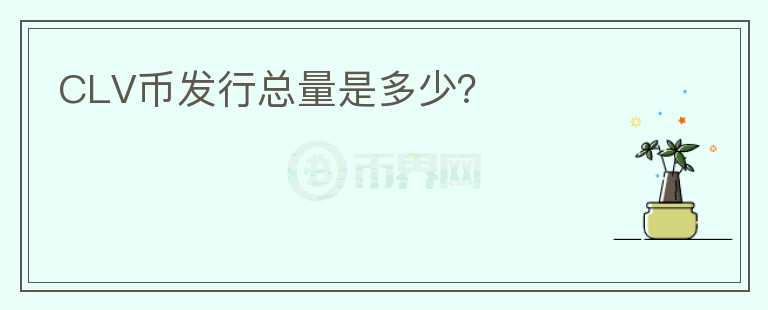 CLV幣發(fā)行總量是多少？