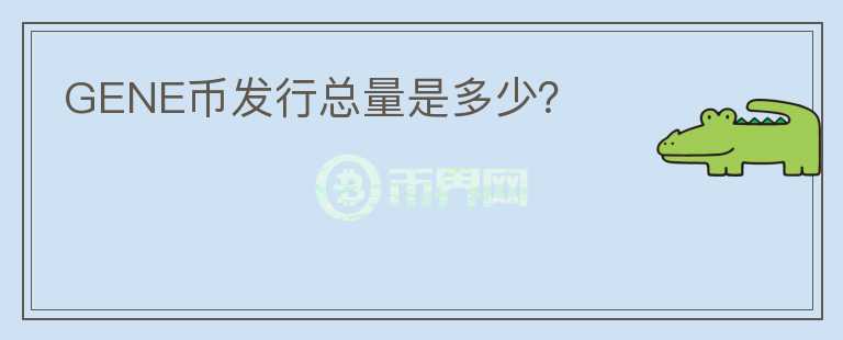 GENE幣發(fā)行總量是多少？