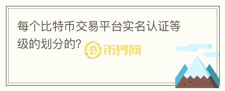 每個比特幣交易平臺實名認證等級的劃分的？