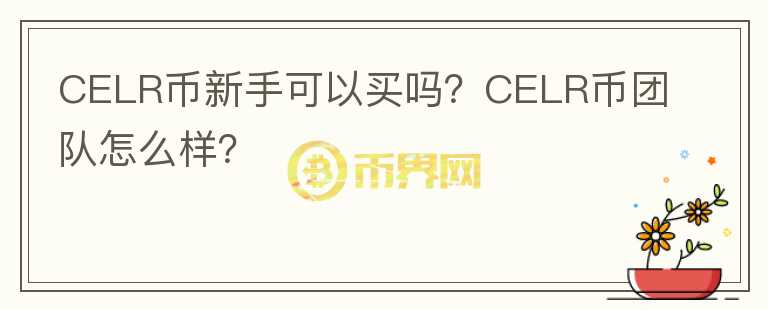 CELR幣新手可以買嗎？CELR幣團(tuán)隊(duì)怎么樣？