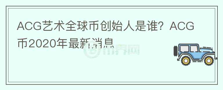 ACG藝術(shù)全球幣創(chuàng)始人是誰(shuí)？ACG幣2020年最新消息