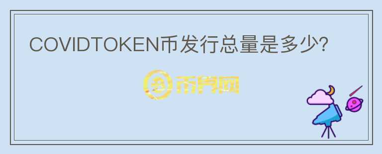 COVIDTOKEN幣發(fā)行總量是多少？