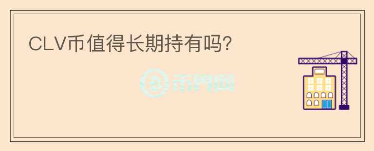 CLV幣值得長(zhǎng)期持有嗎？