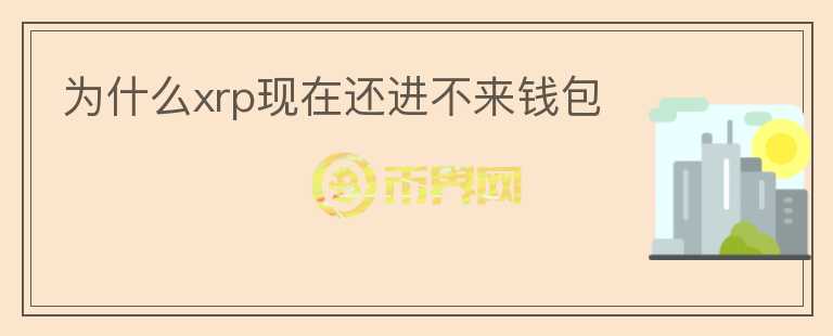 為什么xrp現(xiàn)在還進(jìn)不來錢包